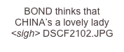 BOND thinks that CHINA’s a lovely lady <sigh> DSCF2102.JPG